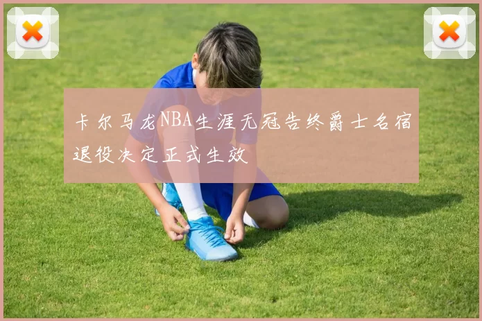 卡尔马龙NBA生涯无冠告终爵士名宿退役决定正式生效