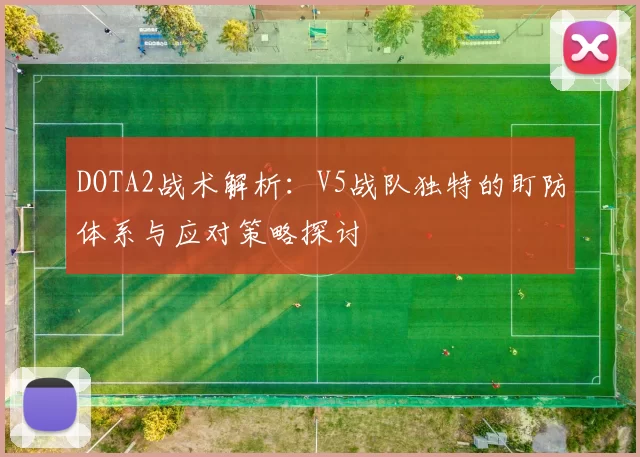 DOTA2战术解析:V5战队独特的盯防体系与应对策略探讨