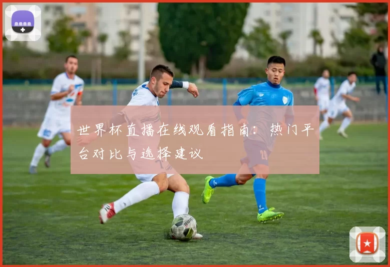 世界杯直播在线观看指南：热门平台对比与选择建议
