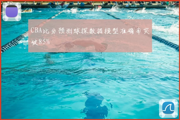 CBA比分预测球探数据模型准确率突破85%
